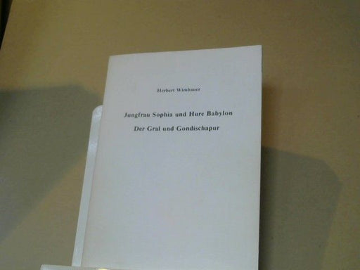 Herbert Wimbauer: Jungfrau Sophia und Hure Babylon, der Gral und Gondischapur : (verschiedene Vorträge, gehalten im April 1981)
