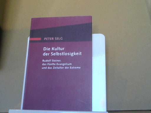 Peter Selg: Die Kultur der Selbstlosigkeit : Rudolf Steiner, das fünfte Evangelium und das Zeitalter der Extreme
