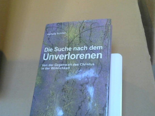 Hartwig Schiller: Die Suche nach dem Unverlorenen : von der Gegenwart des Christus in der Wirklichkeit