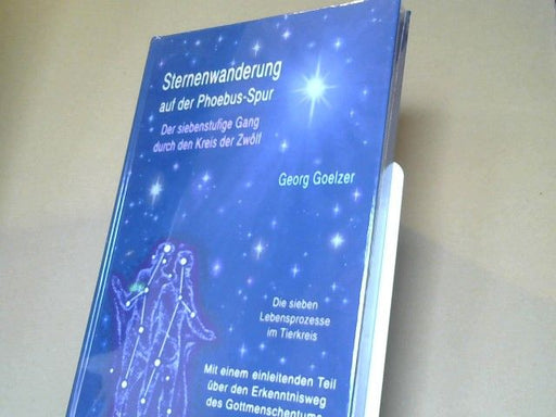 Georg Goelzer: Sternenwanderung auf der Phoebus-Spur : der siebenstufige Gang durch den Kreis der Zwölf : die sieben Lebensprozesse im Tierkreis : mit einem einleitenden Teil über den Erkenntnisweg des Gottmenschentums : Ergänzung zum Buch "Der Ich-K