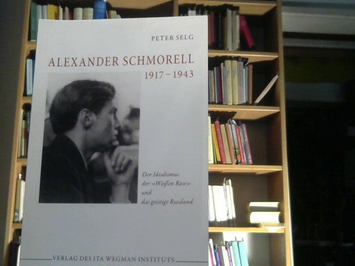 Peter Selg: Alexander Schmorell : 1917 - 1943 ; der Idealismus der "Weißen Rose" und das geistige Russland