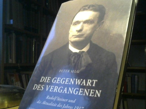 Peter Selg: Die Gegenwart des Vergangenen : Rudolf Steiner und die Aktualität des Jahres 1917