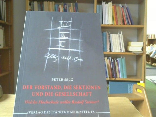 Peter Selg: Der Vorstand, die Sektionen und die Gesellschaft : welche Hochschule wollte Rudolf Steiner?