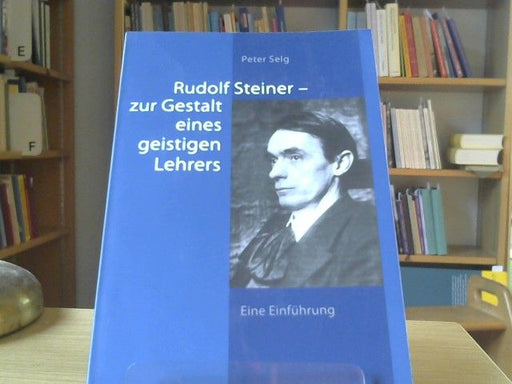 Peter Selg: Rudolf Steiner ? zur Gestalt eines geistigen Lehrers: Eine Einführung