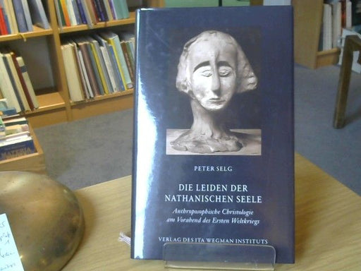 Peter Selg: Die Leiden der nathanischen Seele : anthroposophische Christologie am Vorabend des Ersten Weltkriegs