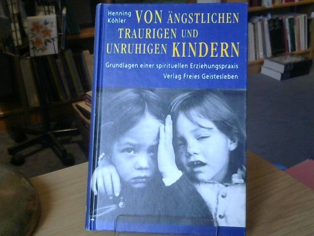 Henning Köhler: Von ängstlichen, traurigen und unruhigen Kindern : Grundlagen einer spirituellen Erziehungspraxis