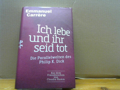 Emmanuel und Claudia Hamm Carrère: [Je suis vivant et vous êtes morts] ; Ich lebe und ihr seid tot : die Parallelwelten des Philip K. Dick