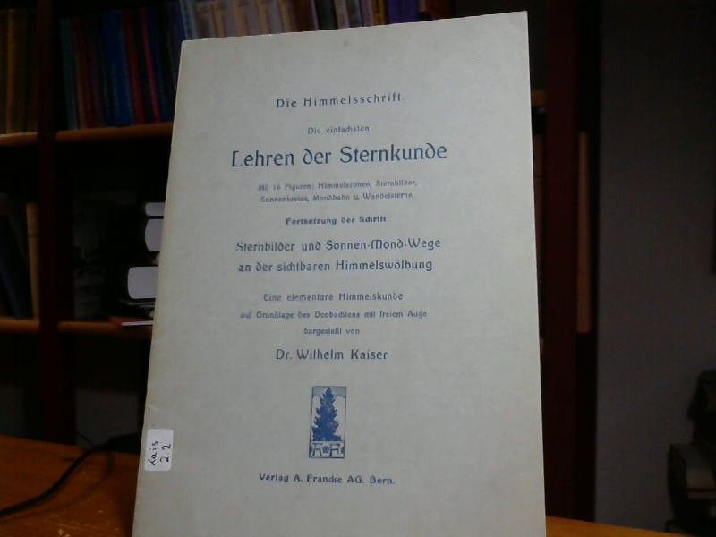 Dr.Wilhelm Kaiser: Die Himmelsschrift .Die einfachsten Lehren der Sternenkunde . mit 16 Figuren:Himmelszonen,Sternbilder .Sonnenkreise,Mondbahn und Wandelsterne . Fortsetzung der Schrift SternBilder und Sonnen-Mond-Wege 