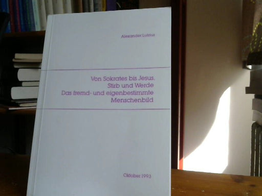 Alexander Lutzius: Von Sokrates bis Jesus, Stirb und Werde. Das fremd- und eigenbestimmte Menschenbild
